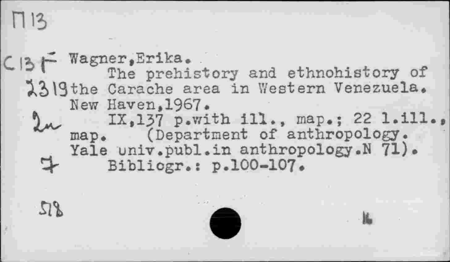 ﻿X	Wagner,Srika*
' The prehistory and ethnohistory of la 19 the Carache area in Western Venezuela* New Haven,1967.
V IX,137 p.with ill., map*; 22 l.ill. map. (Department of anthropology. Yale univ.publ.in anthropology*N 71)»
> Bibliogr.: p.100-107.